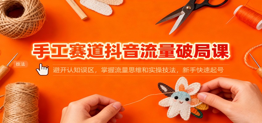 手工赛道抖音流量破局课：避开认知误区，掌握流量思维和实操技法，新手快速起号_菜菜笔记