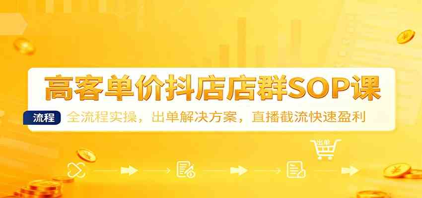 高客单价抖店店群SOP课：全流程实操，出单解决方案，直播截流快速盈利_菜菜笔记