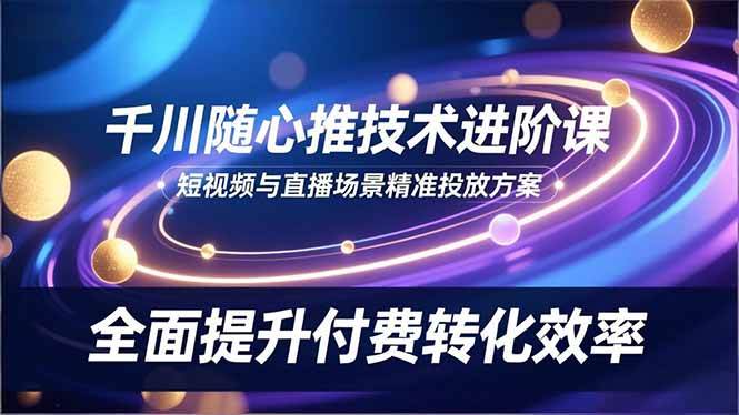 （16688期）千川随心推技术进阶课，短视频与直播场景精准投放方案，全面提升付费转化效率_菜菜笔记