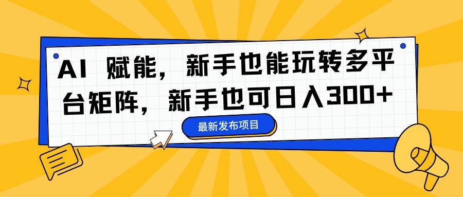 （16743期）AI 赋能，新手也能玩转多平台矩阵，新手也可日入300+_菜菜笔记