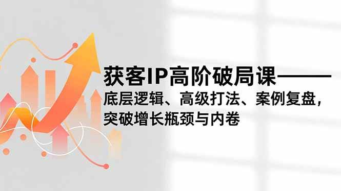 （16804期）获客IP高阶破局课，底层逻辑、高级打法、案例复盘，突破增长瓶颈与内卷_菜菜笔记