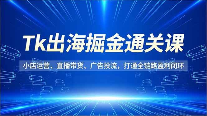 （16820期）Tk出海掘金通关课，小店运营、直播带货、广告投流，打通全链路盈利闭环_菜菜笔记