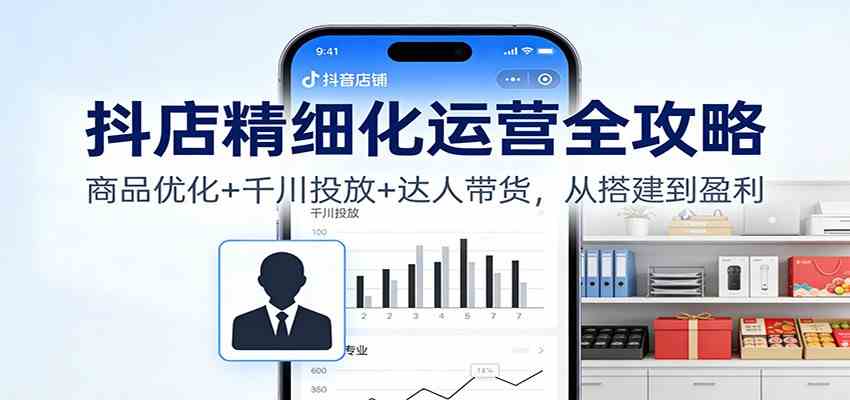 抖店精细化运营全攻略：商品优化+千川投放+ 达人带货，从搭建到盈利_菜菜笔记