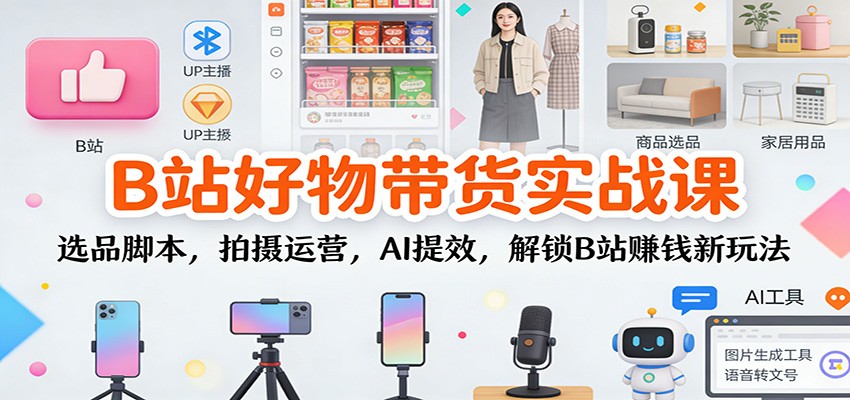 B站好物带货实战课：选品脚本，拍摄运营，AI提效，解锁B站赚钱新玩法_菜菜笔记