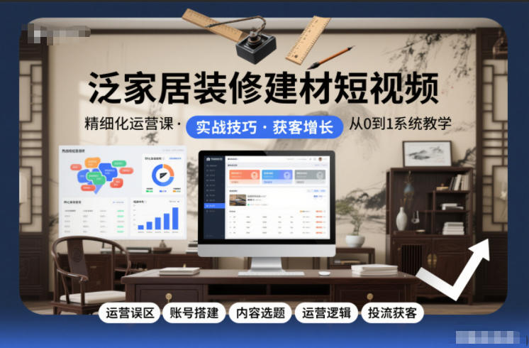 泛家居装修建材短视频精细化运营课，运营误区+账号搭建+内容选题+运营逻辑+投流获客_菜菜笔记