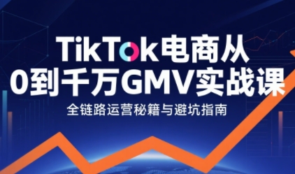 TikTok电商从0到千万GMV实战课，从0到1拆解实战秘籍（更新）_菜菜笔记