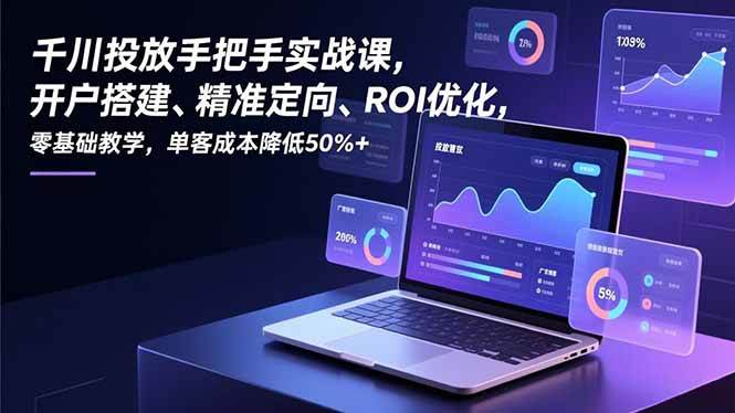 （16944期）千川投放手把手实战课，开户搭建、精准定向、ROI优化，零基础教学，单客成本降低50%+_菜菜笔记