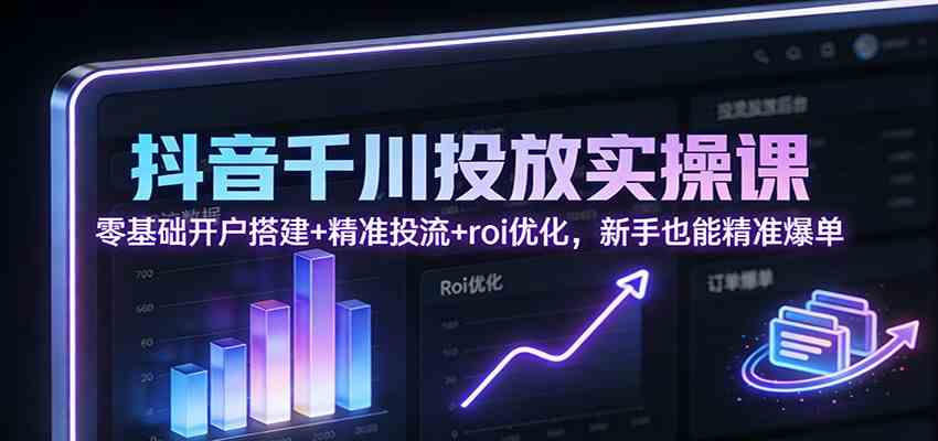 抖音千川投放实操课：零基础开户搭建+精准投流+roi优化，新手也能精准爆单_菜菜笔记