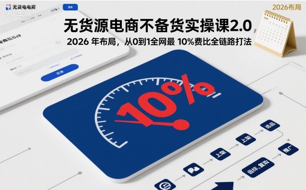 无货源电商不备货实操课2.0，2026年布局，从0到1全网最低10%费比全链路打法【更新】_菜菜笔记