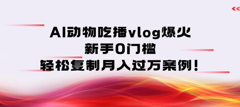 AI动物吃播vlog爆火：新手0门槛，轻松复制月入过1W案例！_菜菜笔记