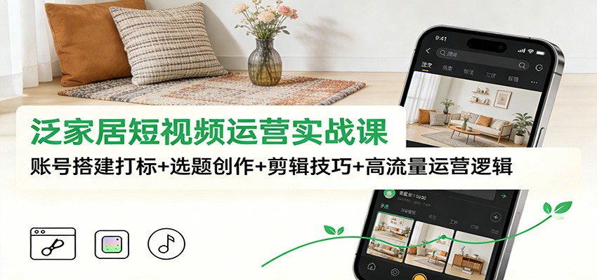 泛家居短视频运营实战课：账号搭建打标+选题创作+剪辑技巧+高流量运营逻辑_菜菜笔记