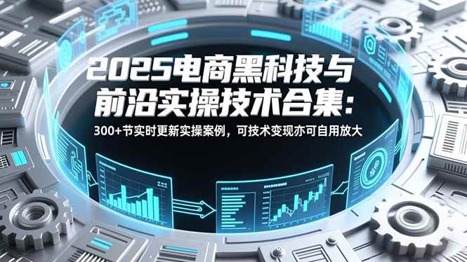 （16992期）2025电商黑科技与前沿实操技术合集：300+节实时更新实操案例，可技术变现亦可自用放大_菜菜笔记