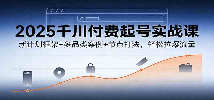 2025千川付费起号实战课：新计划框架+多品类案例+节点打法，轻松拉爆流量_菜菜笔记