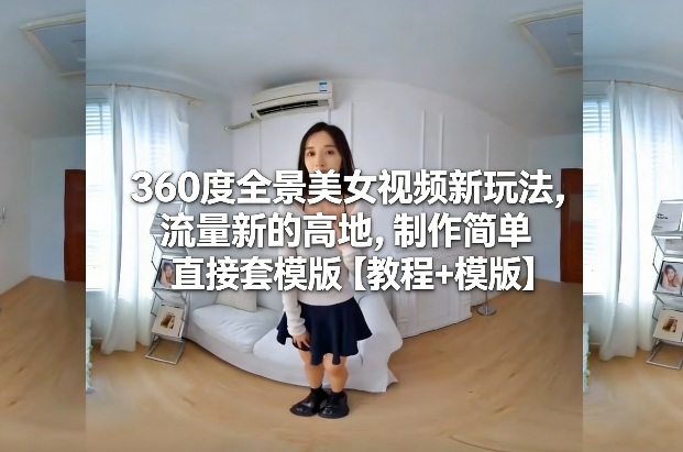 360度全景美女视频新玩法，流量新的高地，制作简单直接套模版【教程+模版】_菜菜笔记