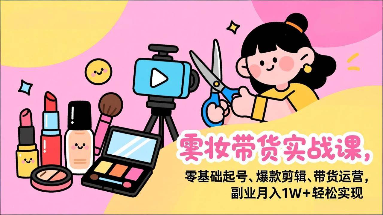 （17189期）美妆带货实战课，零基础起号、爆款剪辑、带货运营，副业月入1W+轻松实现_菜菜笔记