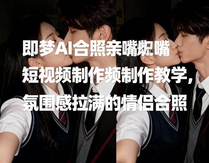 即梦AI合照亲嘴短视频制作教学，氛围感拉满的情侣合照_菜菜笔记