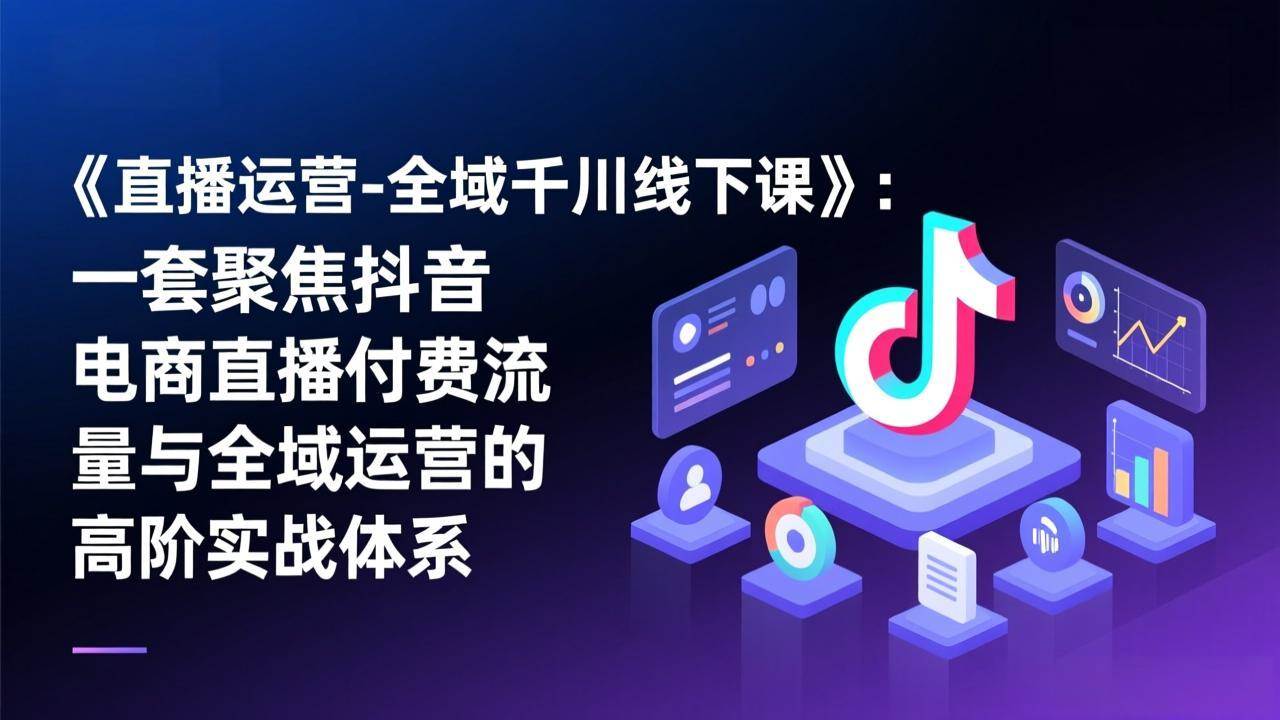 （17344期）《直播运营-全域千川线下课》：一套聚焦抖音电商直播付费流量与全域运营的高阶实战体系_菜菜笔记