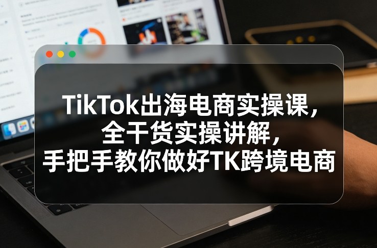 TikTok出海电商实操课，全干货实操讲解，手把手教你做好TK跨境电商_菜菜笔记