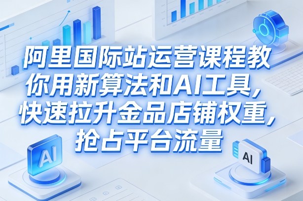 阿里国际站运营课程，教你用新算法和AI工具，快速拉升金品店铺权重，抢占平台流量（更新2026）_菜菜笔记