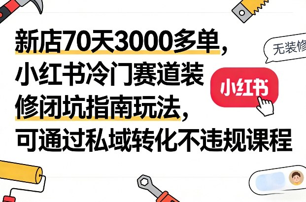 新店70天3000多单，小红书冷门赛道装修闭坑指南玩法，可通过私域转化不违规课程_菜菜笔记