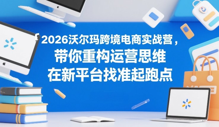 2026沃尔玛跨境电商实战营，带你重构运营思维，在新平台找准起跑点_菜菜笔记