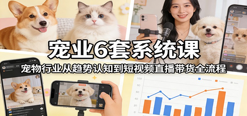 宠业6套系统课：宠物行业从趋势认知到短视频直播带货全流程_菜菜笔记