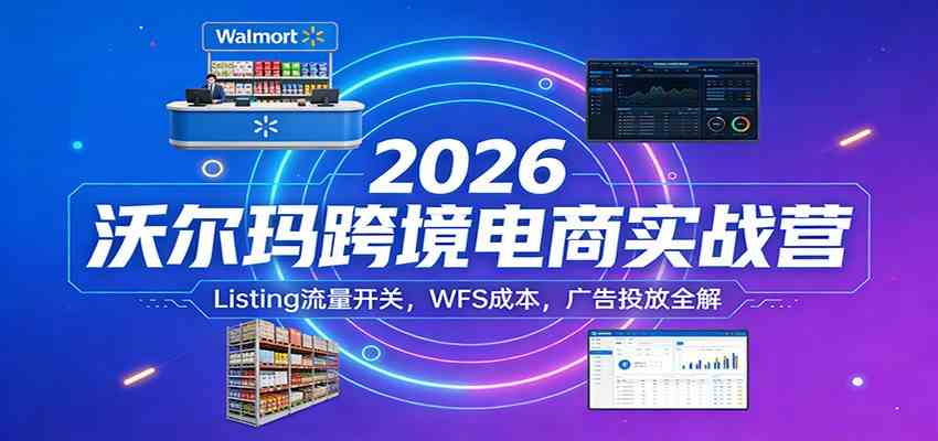 2026沃尔玛跨境电商实战营：Listing流量开关，WFS成本，广告投放全解_菜菜笔记