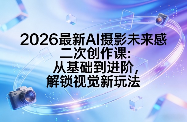 2026最新AI摄影未来感二次创作课：从基础到进阶，解锁视觉新玩法_菜菜笔记